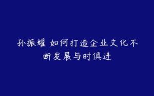 孙振耀 如何打造企业文化不断发展与时俱进-51自学联盟