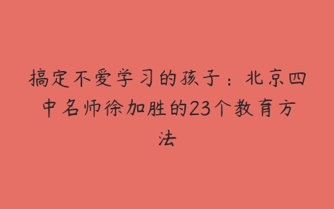 搞定不爱学习的孩子：北京四中名师徐加胜的23个教育方法-51自学联盟