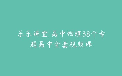 乐乐课堂 高中物理38个专题高中全套视频课-51自学联盟