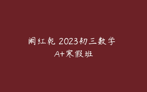 阚红乾 2023初三数学 A+寒假班-51自学联盟