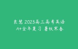 袁慧 2023高三高考英语 A+全年复习 暑秋寒春-51自学联盟