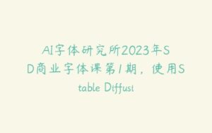 AI字体研究所2023年SD商业字体课第1期，使用Stable Diffusion设计字体-51自学联盟