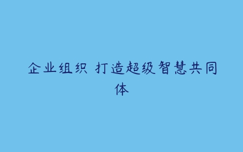 企业组织 打造超级智慧共同体-51自学联盟