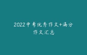 2022中考优秀作文+满分作文汇总-51自学联盟