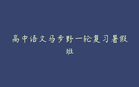 高中语文马步野一轮复习暑假班-51自学联盟