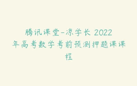 腾讯课堂-凉学长 2022年高考数学考前预测押题课课程-51自学联盟