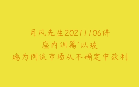 月风先生20211106讲座内训篇’以玻璃为例谈市场从不确定中获利了结’ 2视频-51自学联盟