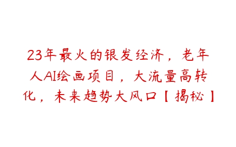 23年最火的银发经济，老年人AI绘画项目，大流量高转化，未来趋势大风口【揭秘】-51自学联盟