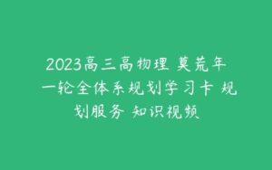 2023高三高物理 莫荒年 一轮全体系规划学习卡 规划服务 知识视频-51自学联盟