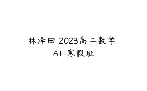 林泽田 2023高二数学 A+ 寒假班-51自学联盟