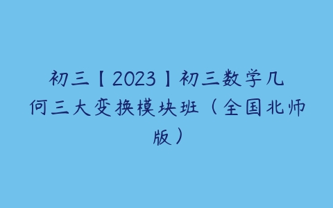 初三【2023】初三数学几何三大变换模块班（全国北师版）-51自学联盟