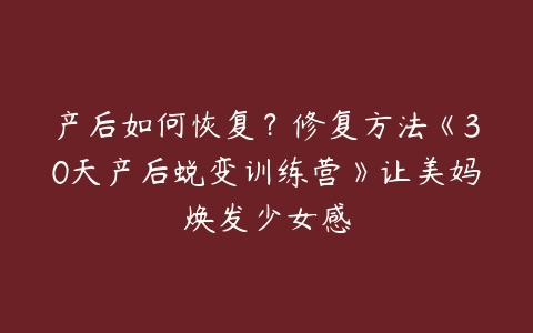 产后如何恢复？修复方法《30天产后蜕变训练营》让美妈焕发少女感-51自学联盟