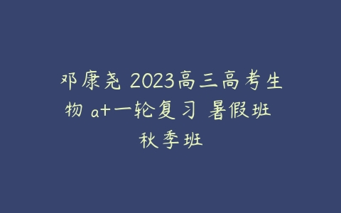 邓康尧 2023高三高考生物 a+一轮复习 暑假班 秋季班-51自学联盟