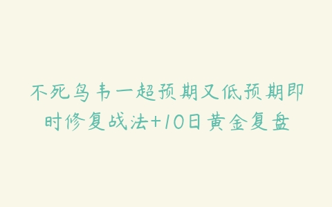 不死鸟韦一超预期又低预期即时修复战法+10日黄金复盘-51自学联盟