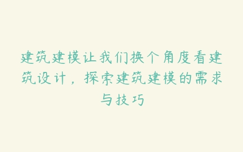 建筑建模让我们换个角度看建筑设计，探索建筑建模的需求与技巧-51自学联盟