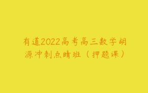 有道2022高考高三数学胡源冲刺点睛班（押题课）-51自学联盟