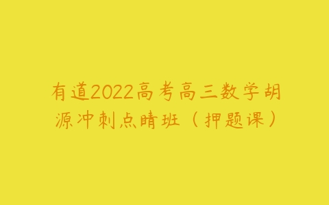 有道2022高考高三数学胡源冲刺点睛班（押题课）-51自学联盟