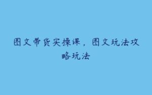 图文带货实操课，图文玩法攻略玩法-51自学联盟