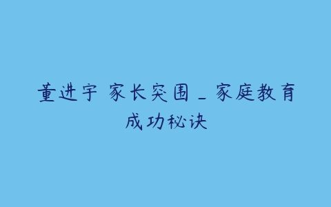 董进宇 家长突围_家庭教育成功秘诀-51自学联盟