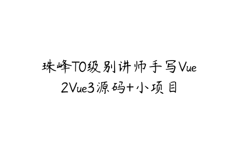 珠峰T0级别讲师手写Vue2Vue3源码+小项目百度网盘下载