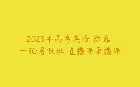 2023年高考英语 徐磊 一轮暑假班 直播课录播课-51自学联盟