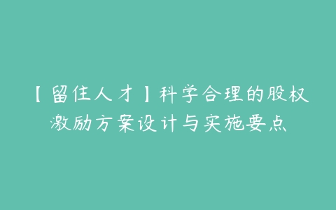 【留住人才】科学合理的股权激励方案设计与实施要点-51自学联盟