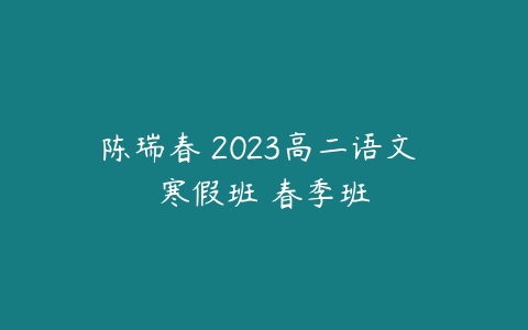 陈瑞春 2023高二语文 寒假班 春季班-51自学联盟