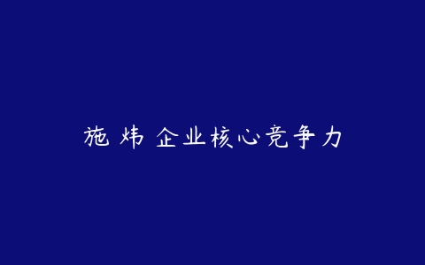 施 炜 企业核心竞争力-51自学联盟