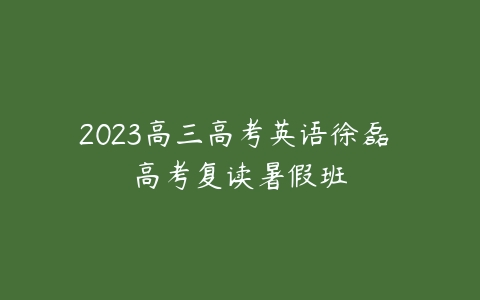 2023高三高考英语徐磊 高考复读暑假班-51自学联盟