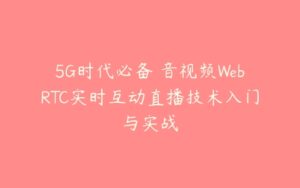 5G时代必备 音视频WebRTC实时互动直播技术入门与实战-51自学联盟