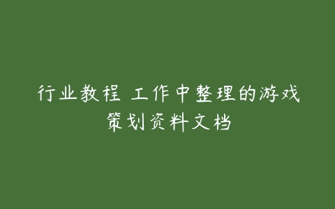 行业教程 工作中整理的游戏策划资料文档-51自学联盟