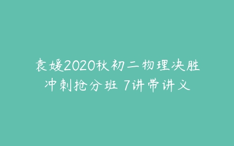 袁媛2020秋初二物理决胜冲刺抢分班 7讲带讲义-51自学联盟