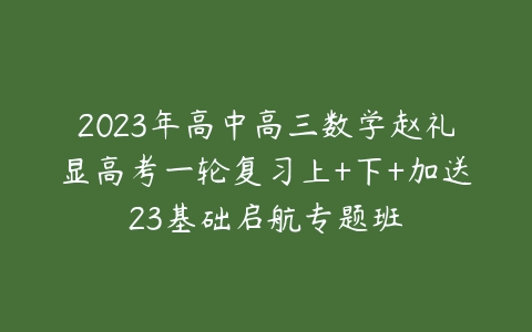 2023年高中高三数学赵礼显高考一轮复习上+下+加送23基础启航专题班-51自学联盟