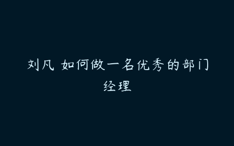 刘凡 如何做一名优秀的部门经理-51自学联盟