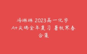冯琳琳 2023高一化学 A+尖端全年复习 暑秋寒春合集-51自学联盟