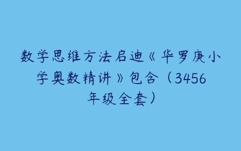 数学思维方法启迪《华罗庚小学奥数精讲》包含（3456年级全套）-51自学联盟