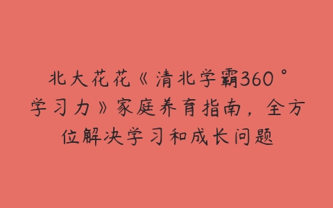 北大花花《清北学霸360°学习力》家庭养育指南，全方位解决学习和成长问题-51自学联盟