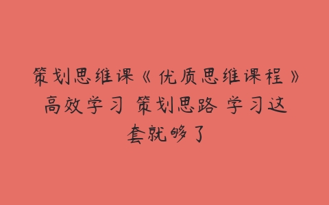 策划思维课《优质思维课程》高效学习 策划思路 学习这套就够了-51自学联盟