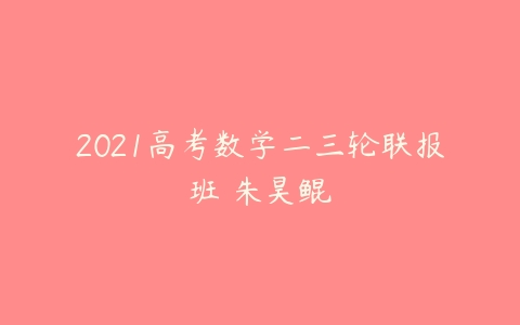2021高考数学二三轮联报班 朱昊鲲-51自学联盟