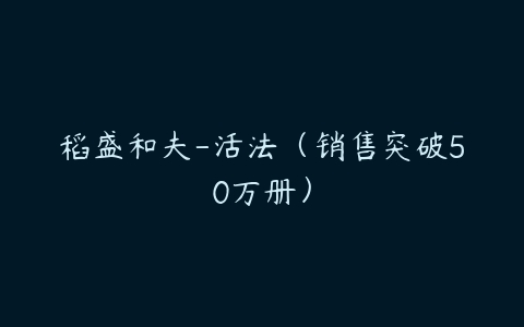 稻盛和夫-活法（销售突破50万册）-51自学联盟