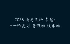 2023 高考英语 袁慧a+一轮复习 暑假班 秋季班-51自学联盟