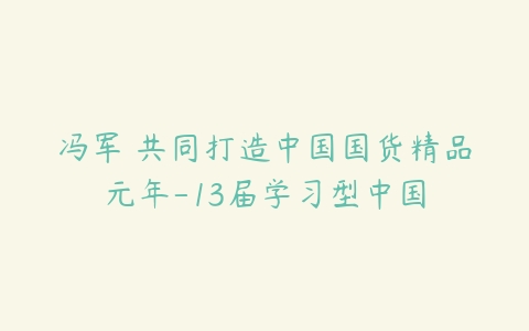 冯军 共同打造中国国货精品元年-13届学习型中国-51自学联盟