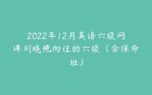 2022年12月英语六级网课刘晓艳向往的六级（含保命班）-51自学联盟