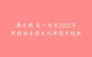 康永明 高一化学2022年寒假班专题系列课同步视频-51自学联盟