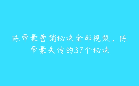 陈帝豪营销秘诀全部视频，陈帝豪失传的37个秘诀-51自学联盟