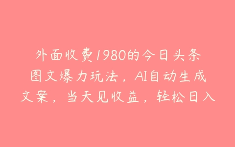 外面收费1980的今日头条图文爆力玩法，AI自动生成文案，当天见收益，轻松日入500+【揭秘】-51自学联盟