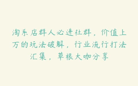 淘系店群人必进社群，价值上万的玩法破解，行业流行打法汇集，草根大咖分享-51自学联盟