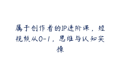 属于创作者的IP进阶课，短视频从0-1，思维与认知实操-51自学联盟