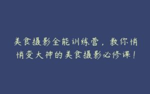 美食摄影全能训练营，教你悄悄变大神的美食摄影必修课！-51自学联盟