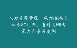 人力资源管理，成为HR高手必修80门课，省时间HR专家为你量身定制-51自学联盟